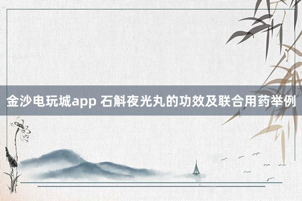 金沙电玩城app 石斛夜光丸的功效及联合用药举例