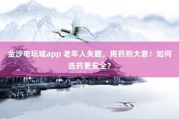金沙电玩城app 老年人失眠，用药别大意！如何选药更安全？