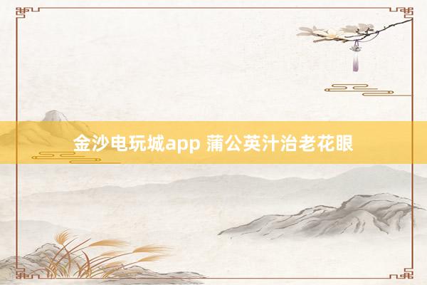 金沙电玩城app 蒲公英汁治老花眼