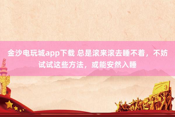 金沙电玩城app下载 总是滚来滚去睡不着，不妨试试这些方法，或能安然入睡