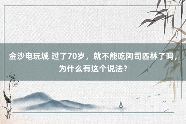 金沙电玩城 过了70岁，就不能吃阿司匹林了吗，为什么有这个说法？
