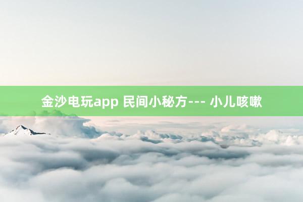 金沙电玩app 民间小秘方--- 小儿咳嗽