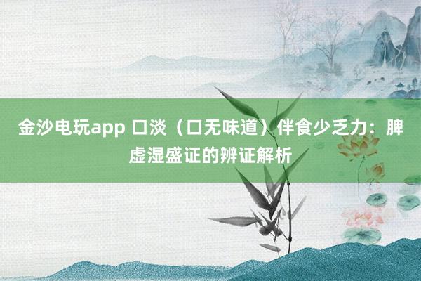 金沙电玩app 口淡（口无味道）伴食少乏力：脾虚湿盛证的辨证解析