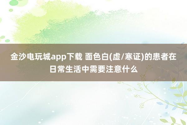 金沙电玩城app下载 面色白(虚/寒证)的患者在日常生活中需要注意什么