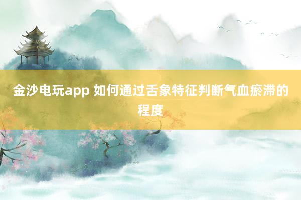 金沙电玩app 如何通过舌象特征判断气血瘀滞的程度