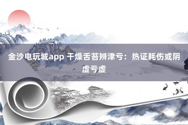 金沙电玩城app 干燥舌苔辨津亏：热证耗伤或阴虚亏虚