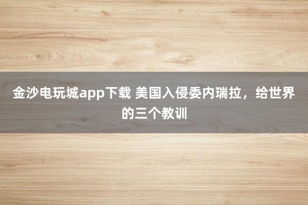 金沙电玩城app下载 美国入侵委内瑞拉，给世界的三个教训