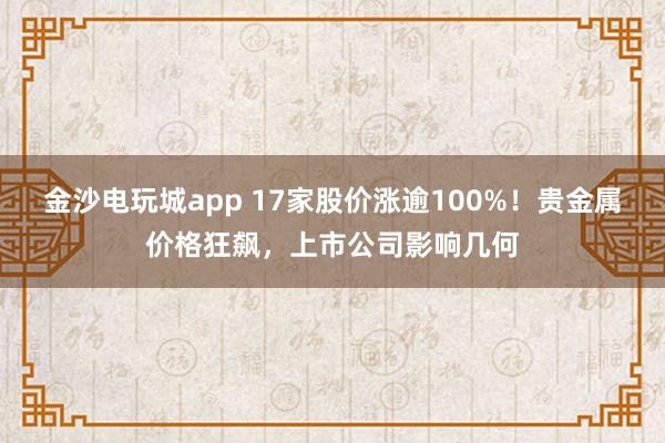 金沙电玩城app 17家股价涨逾100%！贵金属价格狂飙，上市公司影响几何