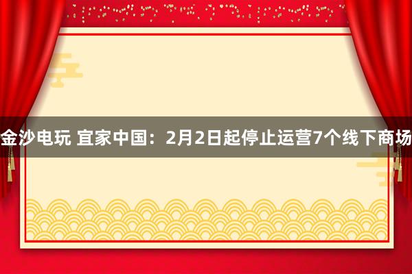金沙电玩 宜家中国：2月2日起停止运营7个线下商场