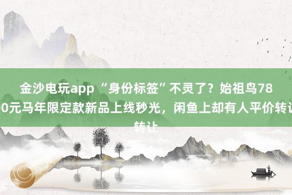 金沙电玩app “身份标签”不灵了？始祖鸟7800元马年限定款新品上线秒光，闲鱼上却有人平价转让