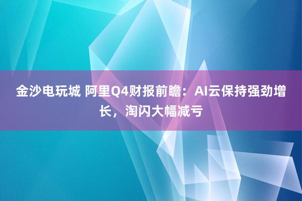 金沙电玩城 阿里Q4财报前瞻：AI云保持强劲增长，淘闪大幅减亏