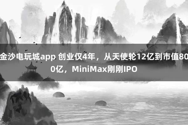 金沙电玩城app 创业仅4年，从天使轮12亿到市值800亿，MiniMax刚刚IPO