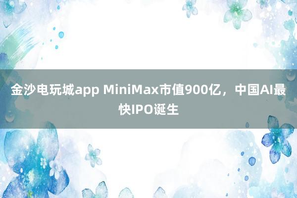 金沙电玩城app MiniMax市值900亿，中国AI最快IPO诞生