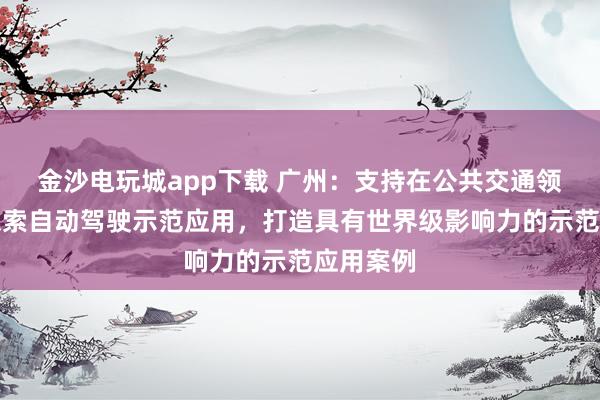 金沙电玩城app下载 广州：支持在公共交通领域率先探索自动驾驶示范应用，打造具有世界级影响力的示范应用案例