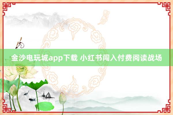 金沙电玩城app下载 小红书闯入付费阅读战场