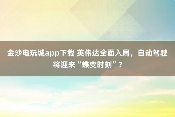 金沙电玩城app下载 英伟达全面入局，自动驾驶将迎来“蝶变时刻”？