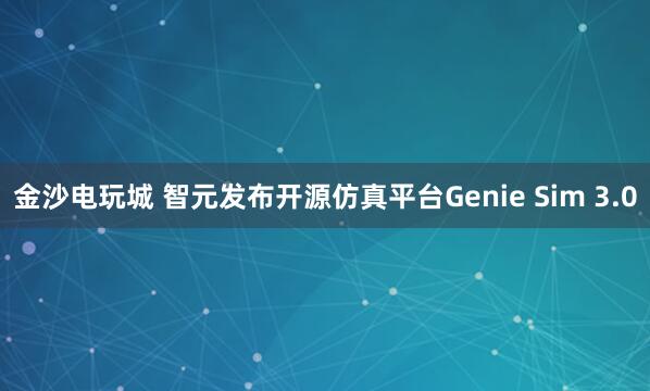 金沙电玩城 智元发布开源仿真平台Genie Sim 3.0