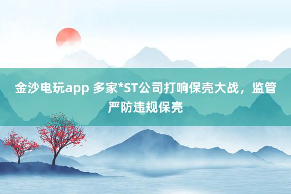 金沙电玩app 多家*ST公司打响保壳大战，监管严防违规保壳
