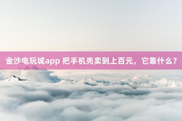 金沙电玩城app 把手机壳卖到上百元,它靠什么?