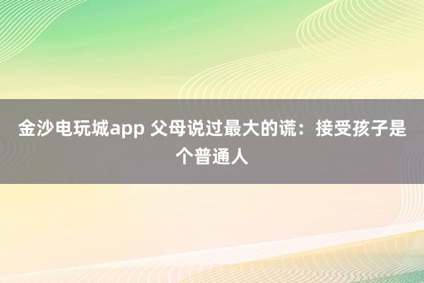 金沙电玩城app 父母说过最大的谎：接受孩子是个普通人