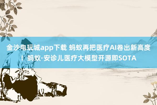 金沙电玩城app下载 蚂蚁再把医疗AI卷出新高度！蚂蚁·安诊儿医疗大模型开源即SOTA