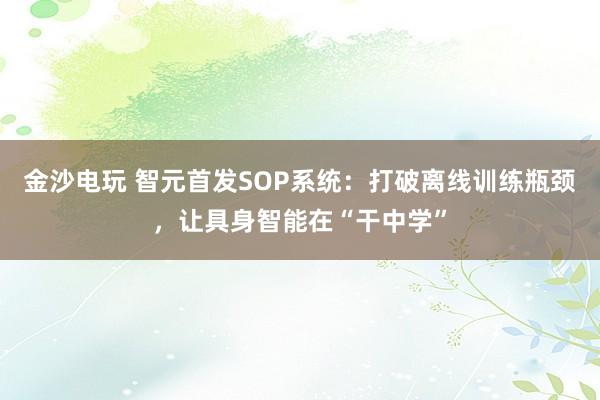 金沙电玩 智元首发SOP系统：打破离线训练瓶颈，让具身智能在“干中学”