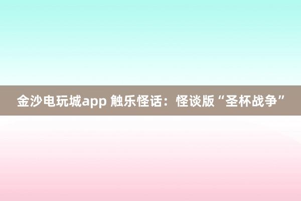 金沙电玩城app 触乐怪话：怪谈版“圣杯战争”