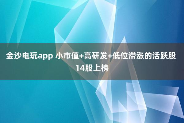 金沙电玩app 小市值+高研发+低位滞涨的活跃股 14股上榜