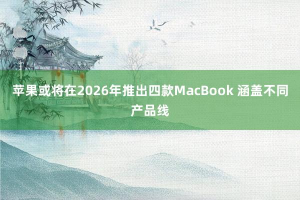 苹果或将在2026年推出四款MacBook 涵盖不同产品线