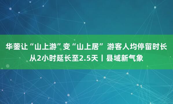 华蓥让“山上游”变“山上居” 游客人均停留时长从2小时延长至2.5天丨县域新气象