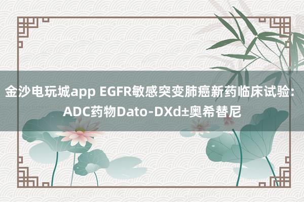 金沙电玩城app EGFR敏感突变肺癌新药临床试验: ADC药物Dato-DXd±奥希替尼