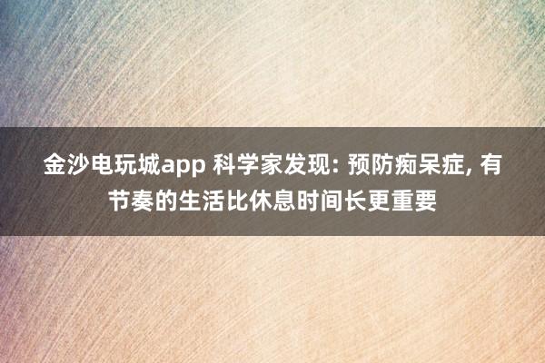 金沙电玩城app 科学家发现: 预防痴呆症, 有节奏的生活比休息时间长更重要