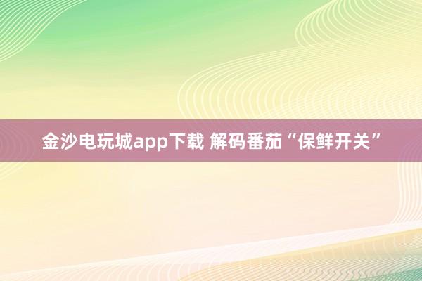 金沙电玩城app下载 解码番茄“保鲜开关”