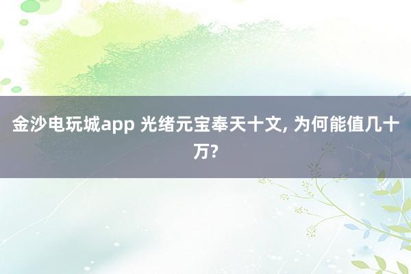 金沙电玩城app 光绪元宝奉天十文， 为何能值几十万?