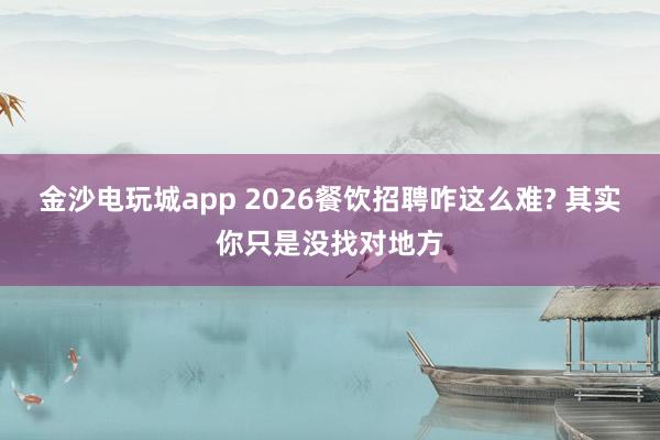 金沙电玩城app 2026餐饮招聘咋这么难? 其实你只是没找对地方