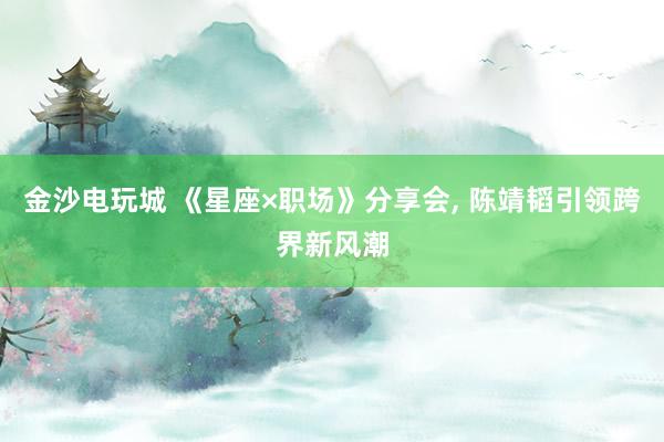 金沙电玩城 《星座×职场》分享会， 陈靖韬引领跨界新风潮