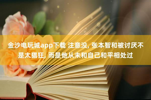 金沙电玩城app下载 注意没， 张本智和被讨厌不是太猖狂， 而是他从未和自己和平相处过