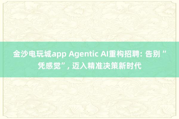 金沙电玩城app Agentic AI重构招聘: 告别“凭感觉”， 迈入精准决策新时代