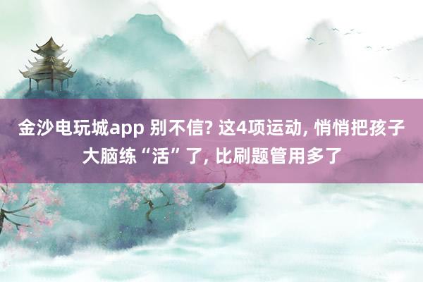 金沙电玩城app 别不信? 这4项运动， 悄悄把孩子大脑练“活”了， 比刷题管用多了