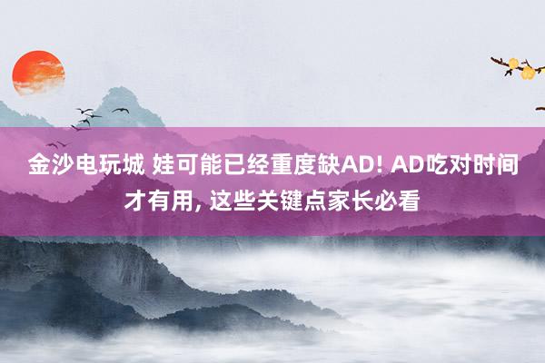 金沙电玩城 娃可能已经重度缺AD! AD吃对时间才有用， 这些关键点家长必看