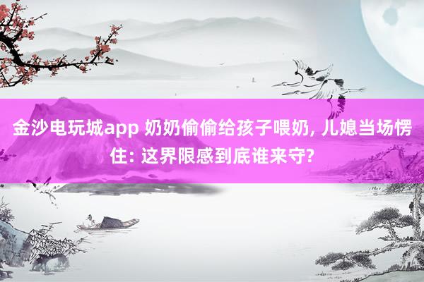 金沙电玩城app 奶奶偷偷给孩子喂奶， 儿媳当场愣住: 这界限感到底谁来守?