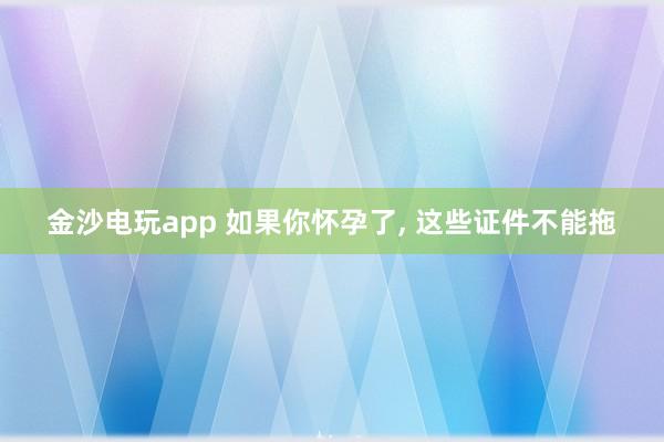 金沙电玩app 如果你怀孕了， 这些证件不能拖
