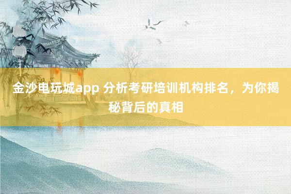 金沙电玩城app 分析考研培训机构排名，为你揭秘背后的真相