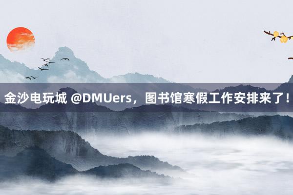 金沙电玩城 @DMUers，图书馆寒假工作安排来了！
