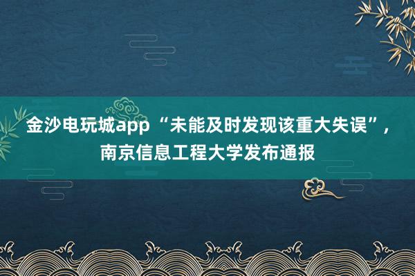 金沙电玩城app “未能及时发现该重大失误”，南京信息工程大学发布通报