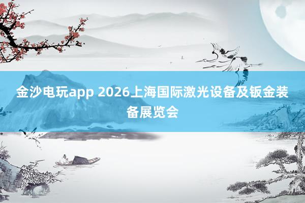 金沙电玩app 2026上海国际激光设备及钣金装备展览会