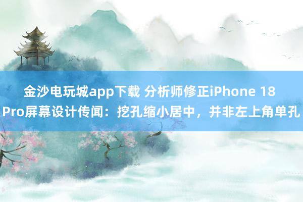 金沙电玩城app下载 分析师修正iPhone 18 Pro屏幕设计传闻：挖孔缩小居中，并非左上角单孔