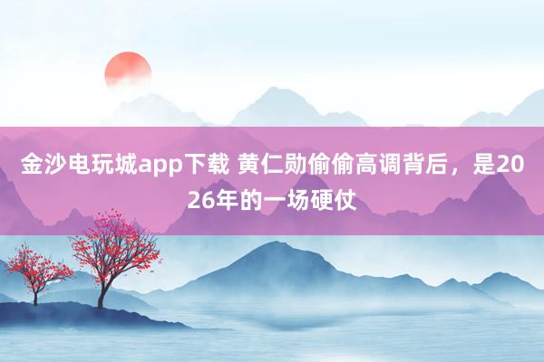 金沙电玩城app下载 黄仁勋偷偷高调背后，是2026年的一场硬仗