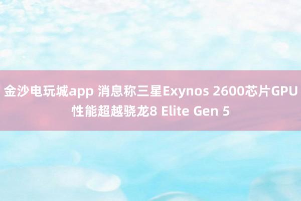 金沙电玩城app 消息称三星Exynos 2600芯片GPU性能超越骁龙8 Elite Gen 5