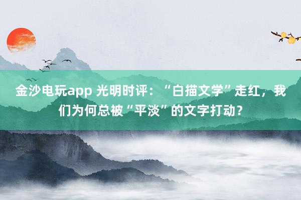 金沙电玩app 光明时评：“白描文学”走红，我们为何总被“平淡”的文字打动？